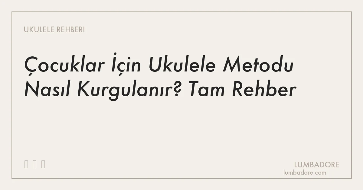 Çocuklar İçin Ukulele Metodu Nasıl Kurgulanır? Tam Rehber