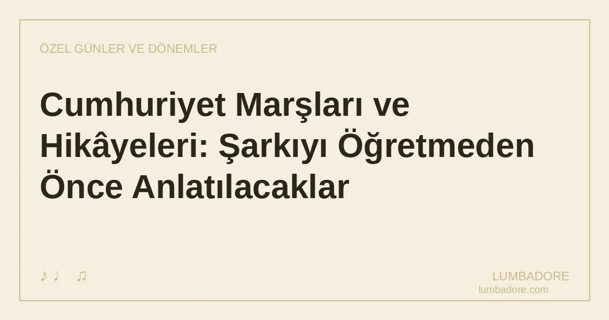Cumhuriyet Marşları ve Hikâyeleri: Şarkıyı Öğretmeden Önce Anlatılacaklar