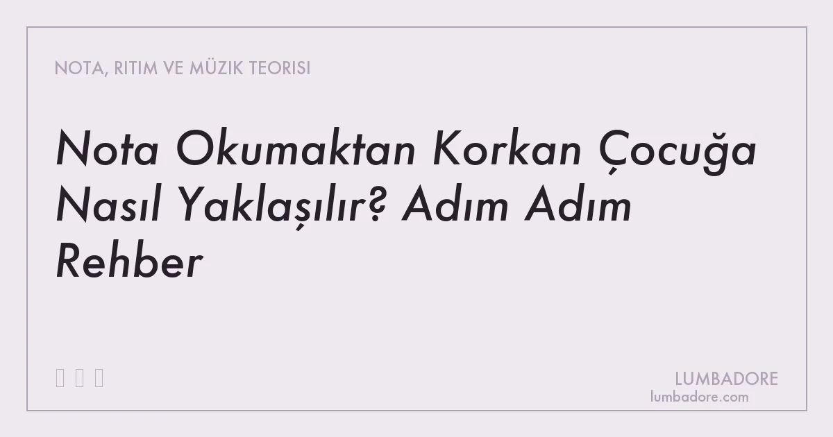 Nota Okumaktan Korkan Çocuğa Nasıl Yaklaşılır? Adım Adım Rehber