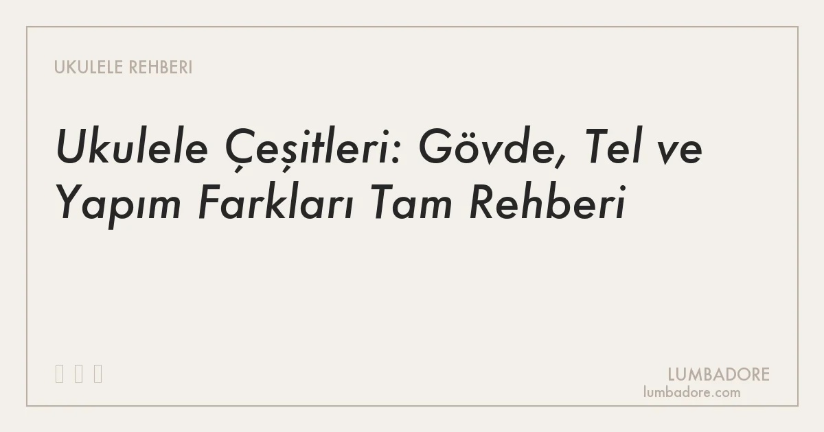 Ukulele Çeşitleri: Gövde, Tel ve Yapım Farkları Tam Rehberi