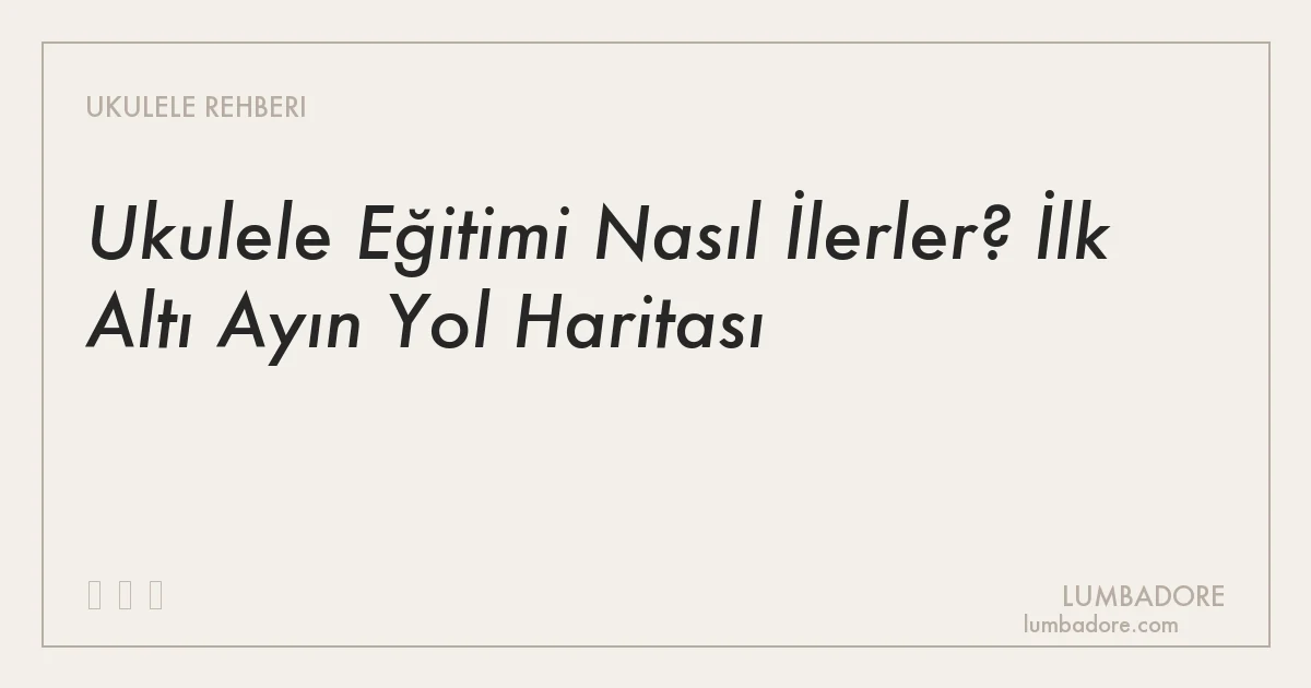 Ukulele Eğitimi Nasıl İlerler? İlk Altı Ayın Yol Haritası